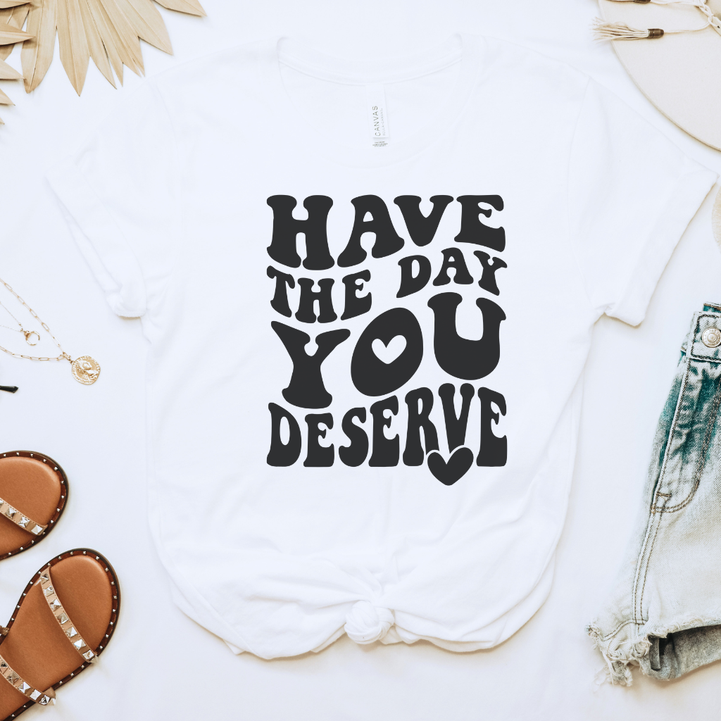 Have the Day You Deserve Tee