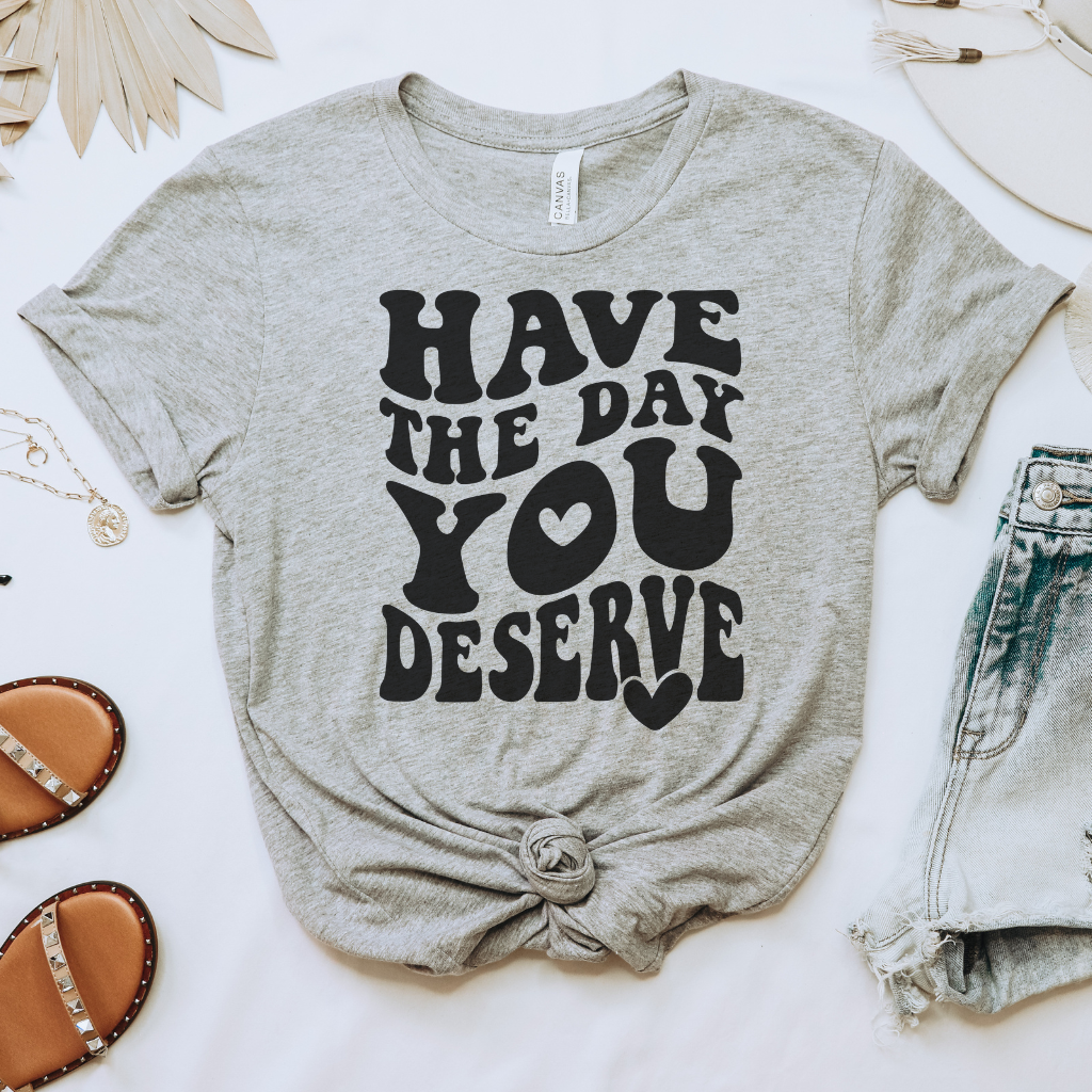 Have the Day You Deserve Tee