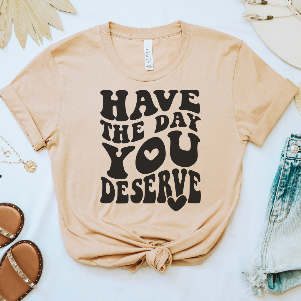 Have the Day You Deserve Tee