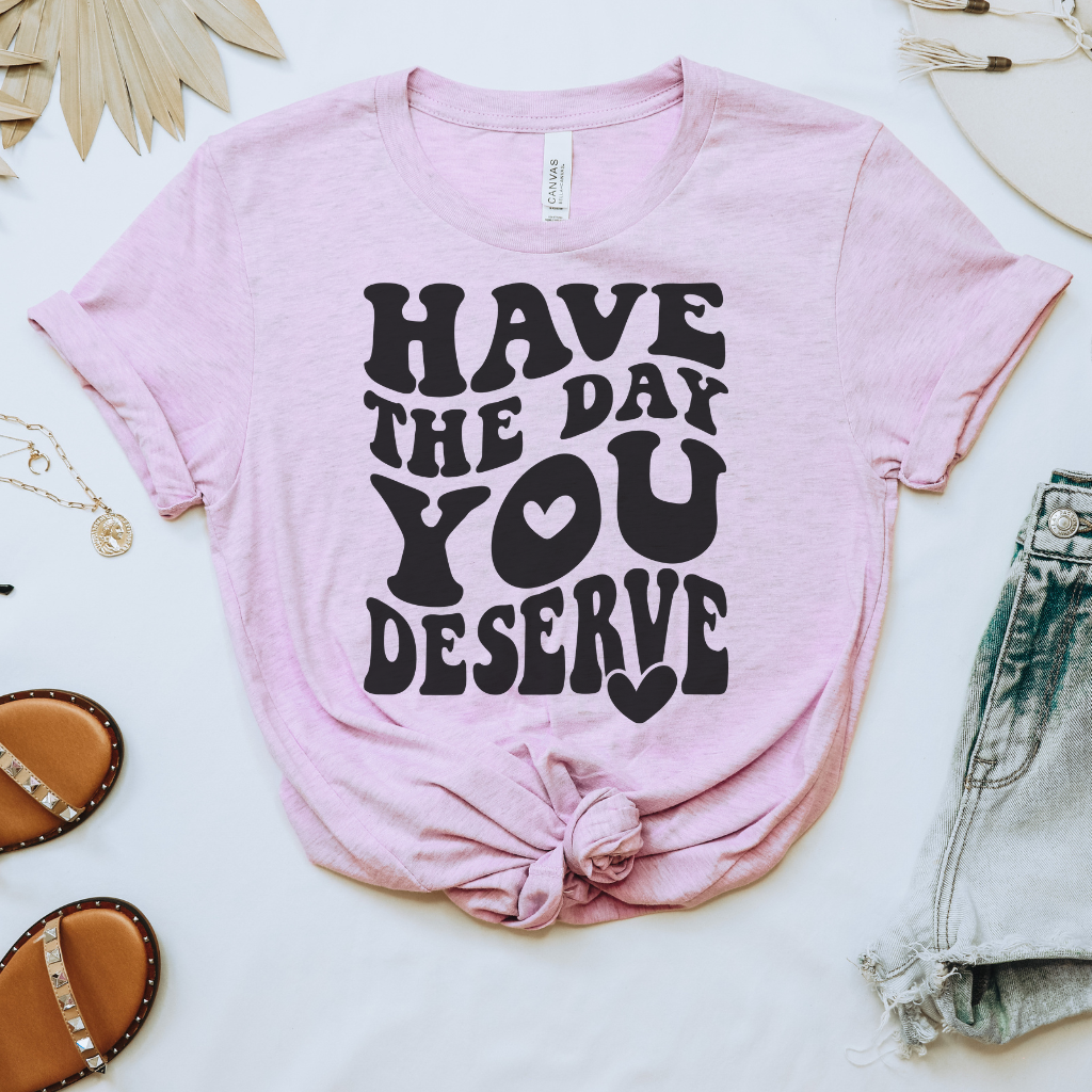 Have the Day You Deserve Tee
