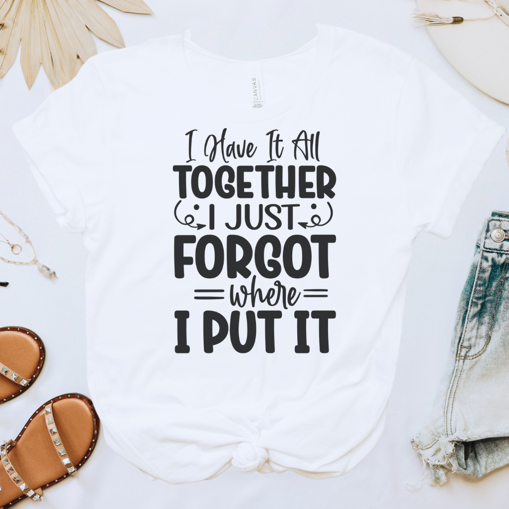 I Have It All Together, I Just Forgot Where I Put It Tee