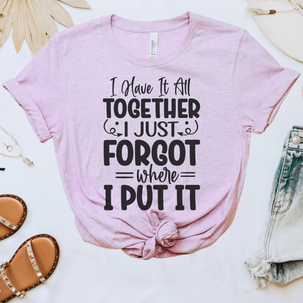 I Have It All Together, I Just Forgot Where I Put It Tee